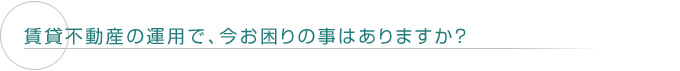 賃貸不動産の運用で、今お困りの事はありますか？