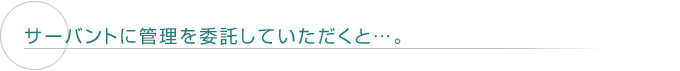 サーバントに管理を委託していただくと…。