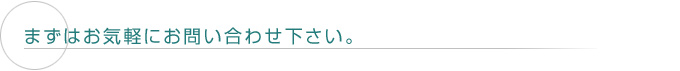 まずはお気軽にお問い合わせ下さい。